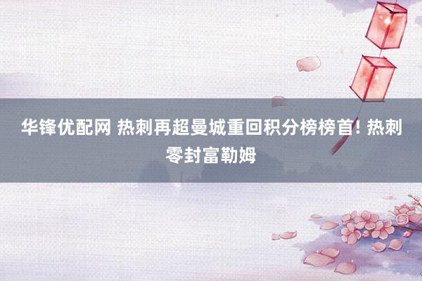 华锋优配网 热刺再超曼城重回积分榜榜首! 热刺零封富勒姆