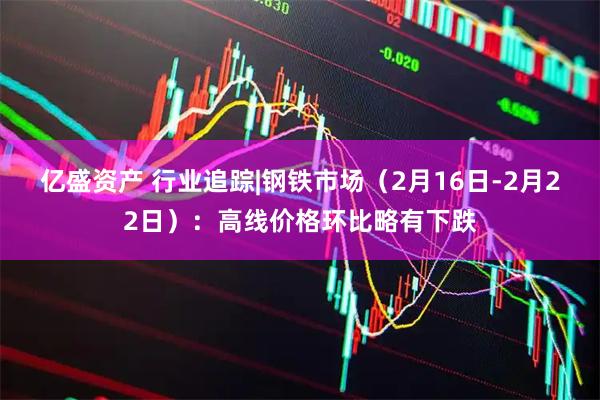 亿盛资产 行业追踪|钢铁市场（2月16日-2月22日）：高线价格环比略有下跌