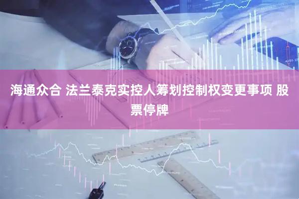 海通众合 法兰泰克实控人筹划控制权变更事项 股票停牌