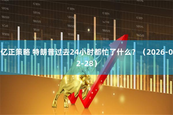 亿正策略 特朗普过去24小时都忙了什么？（2026-02-28）