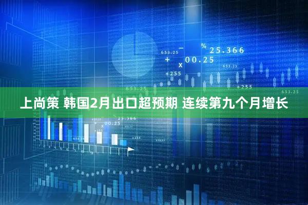 上尚策 韩国2月出口超预期 连续第九个月增长