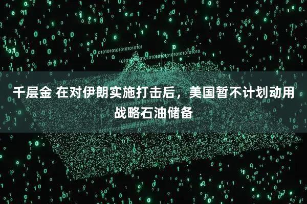 千层金 在对伊朗实施打击后，美国暂不计划动用战略石油储备