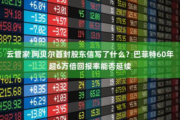 云管家 阿贝尔首封股东信写了什么？巴菲特60年超6万倍回报率能否延续