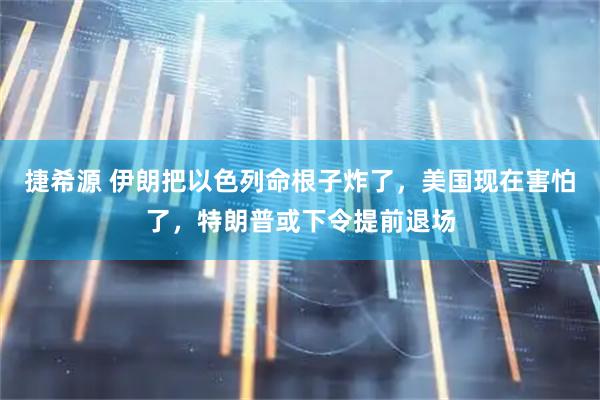捷希源 伊朗把以色列命根子炸了，美国现在害怕了，特朗普或下令提前退场