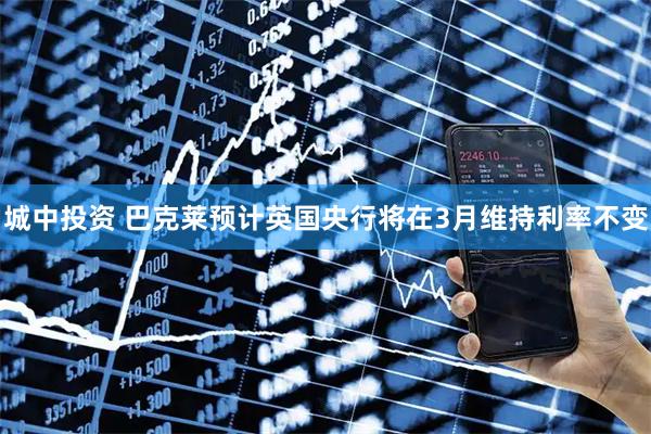城中投资 巴克莱预计英国央行将在3月维持利率不变