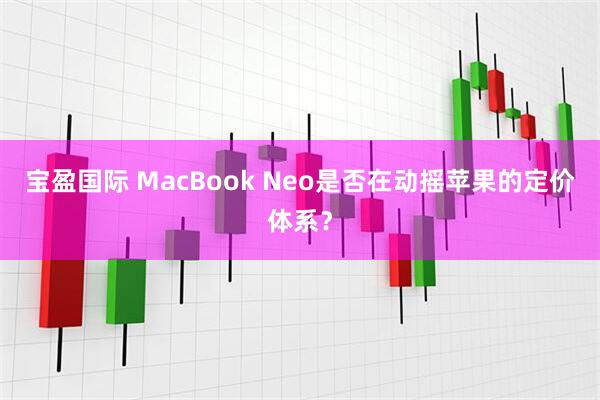宝盈国际 MacBook Neo是否在动摇苹果的定价体系？