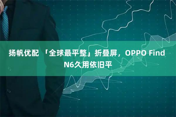 扬帆优配 「全球最平整」折叠屏，OPPO Find N6久用依旧平