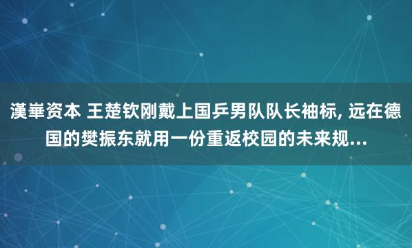 漢崋资本 王楚钦刚戴上国乒男队队长袖标, 远在德国的樊振东就用一份重返校园的未来规...