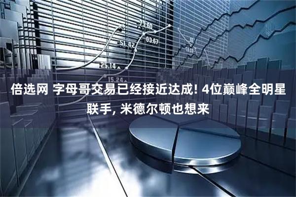 倍选网 字母哥交易已经接近达成! 4位巅峰全明星联手, 米德尔顿也想来