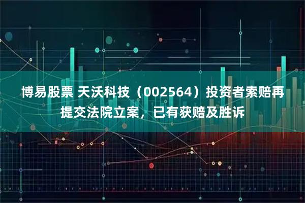 博易股票 天沃科技（002564）投资者索赔再提交法院立案，已有获赔及胜诉