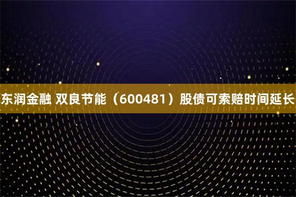 东润金融 双良节能（600481）股债可索赔时间延长