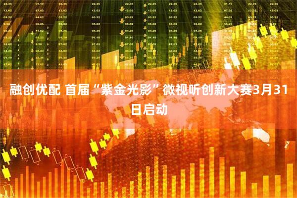 融创优配 首届“紫金光影”微视听创新大赛3月31日启动