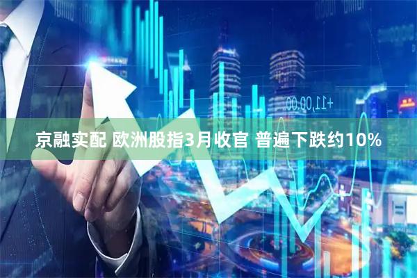 京融实配 欧洲股指3月收官 普遍下跌约10%
