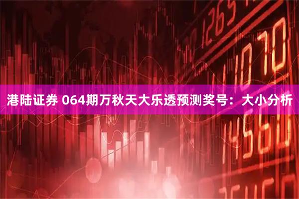 港陆证券 064期万秋天大乐透预测奖号：大小分析