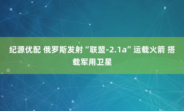 纪源优配 俄罗斯发射“联盟-2.1a”运载火箭 搭载军用卫星