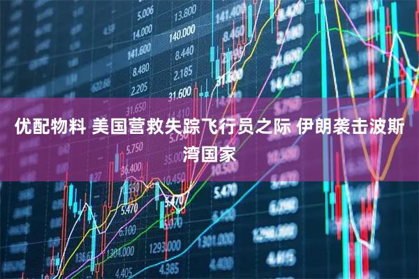 优配物料 美国营救失踪飞行员之际 伊朗袭击波斯湾国家