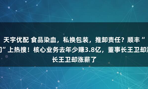天宇优配 食品染血,私换包装,推卸责任?顺丰“血迹门”上热搜!核心业务去年少赚3.8亿,董事长王卫却涨薪了