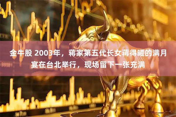 金牛股 2003年，蒋家第五代长女蒋得曦的满月宴在台北举行，现场留下一张充满