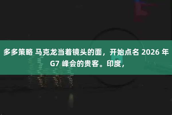 多多策略 马克龙当着镜头的面,开始点名 2026 年 G7 峰会的贵客。印度,