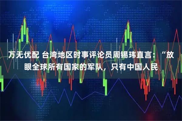 万无优配 台湾地区时事评论员周锡玮直言:“放眼全球所有国家的军队,只有中国人民