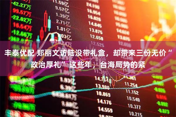 丰泰优配 郑丽文访陆没带礼盒,却带来三份无价“政治厚礼” 这些年,台海局势的紧