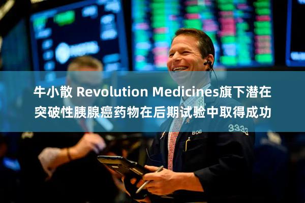 牛小散 Revolution Medicines旗下潜在突破性胰腺癌药物在后期试验中取得成功