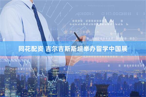 同花配资 吉尔吉斯斯坦举办留学中国展