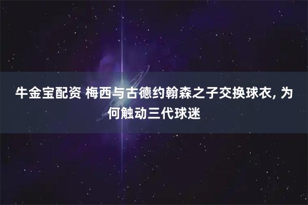 牛金宝配资 梅西与古德约翰森之子交换球衣, 为何触动三代球迷