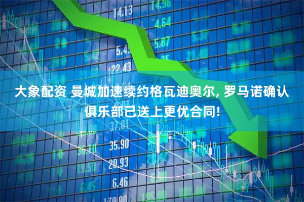 大象配资 曼城加速续约格瓦迪奥尔, 罗马诺确认俱乐部已送上更优合同!