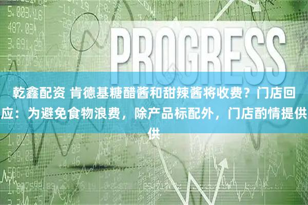 乾鑫配资 肯德基糖醋酱和甜辣酱将收费？门店回应：为避免食物浪费，除产品标配外，门店酌情提供