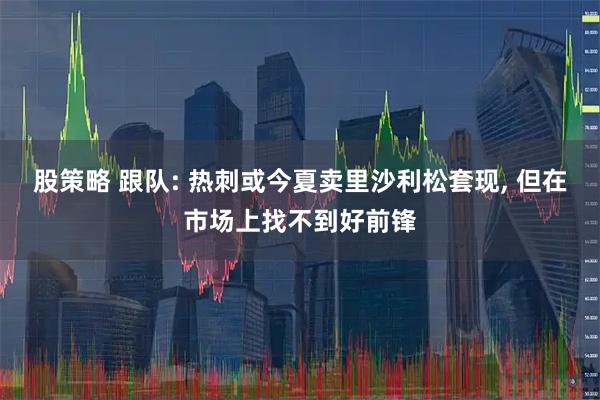 股策略 跟队: 热刺或今夏卖里沙利松套现, 但在市场上找不到好前锋