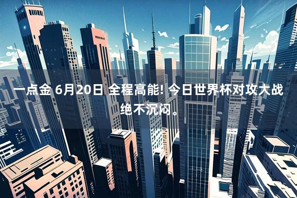 一点金 6月20日 全程高能! 今日世界杯对攻大战绝不沉闷。