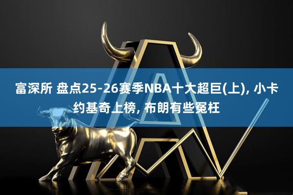 富深所 盘点25-26赛季NBA十大超巨(上), 小卡约基奇上榜, 布朗有些冤枉