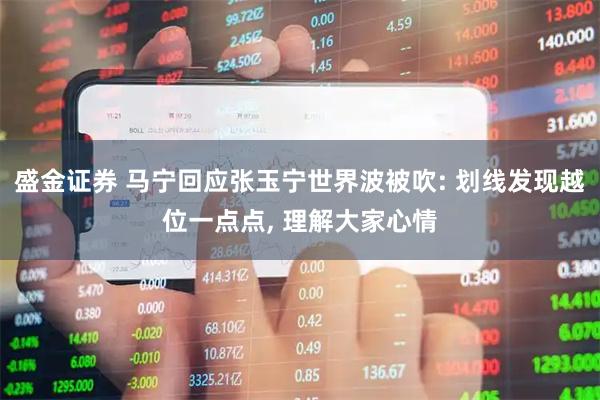 盛金证券 马宁回应张玉宁世界波被吹: 划线发现越位一点点, 理解大家心情
