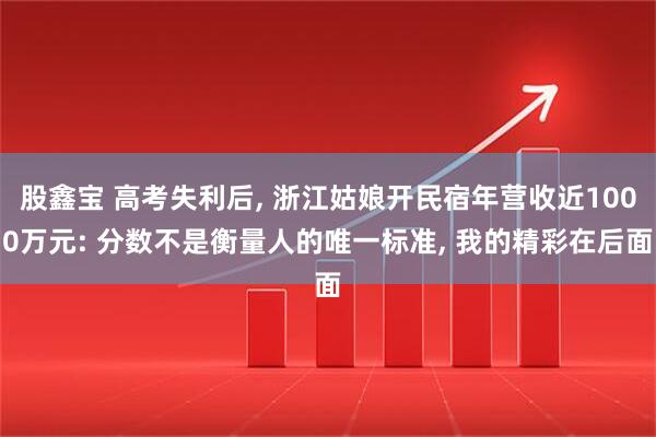 股鑫宝 高考失利后, 浙江姑娘开民宿年营收近1000万元: 分数不是衡量人的唯一标准, 我的精彩在后面