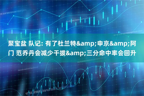 聚宝盆 队记: 有了杜兰特&申京&阿门 范乔丹会减少干拔&三分命中率会回升