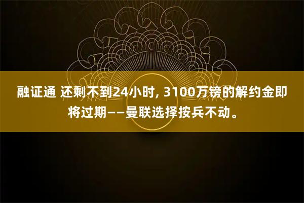融证通 还剩不到24小时, 3100万镑的解约金即将过期——曼联选择按兵不动。