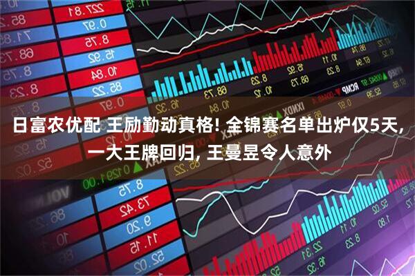 日富农优配 王励勤动真格! 全锦赛名单出炉仅5天, 一大王牌回归, 王曼昱令人意外