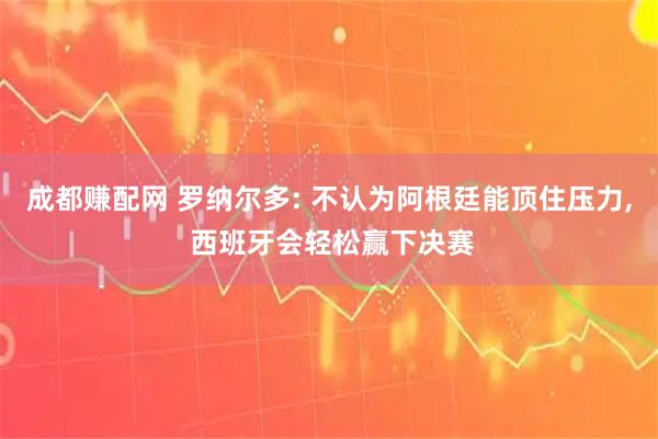 成都赚配网 罗纳尔多: 不认为阿根廷能顶住压力, 西班牙会轻松赢下决赛