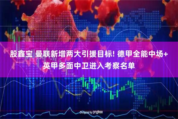 股鑫宝 曼联新增两大引援目标! 德甲全能中场+英甲多面中卫进入考察名单