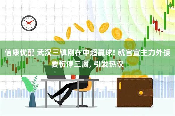 信康优配 武汉三镇刚在中超赢球! 就官宣主力外援要伤停三周, 引发热议