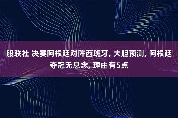 股联社 决赛阿根廷对阵西班牙, 大胆预测, 阿根廷夺冠无悬念, 理由有5点