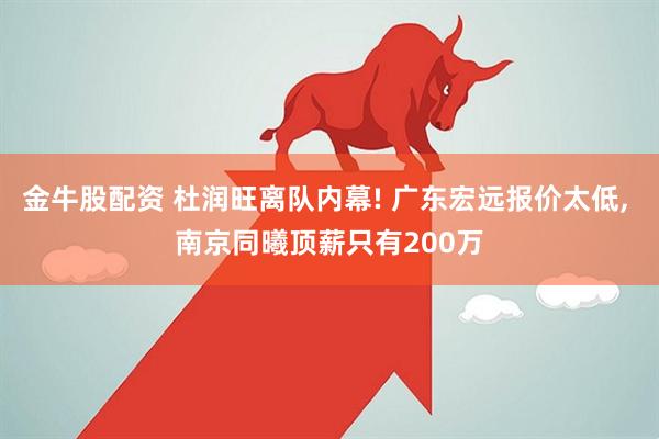 金牛股配资 杜润旺离队内幕! 广东宏远报价太低, 南京同曦顶薪只有200万