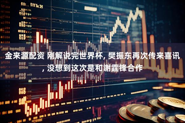 金来源配资 刚解说完世界杯, 樊振东再次传来喜讯, 没想到这次是和谢霆锋合作