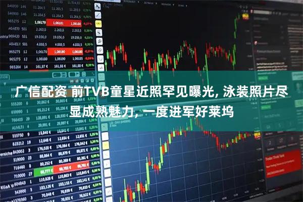 广信配资 前TVB童星近照罕见曝光, 泳装照片尽显成熟魅力, 一度进军好莱坞