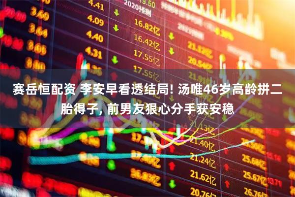 赛岳恒配资 李安早看透结局! 汤唯46岁高龄拼二胎得子, 前男友狠心分手获安稳