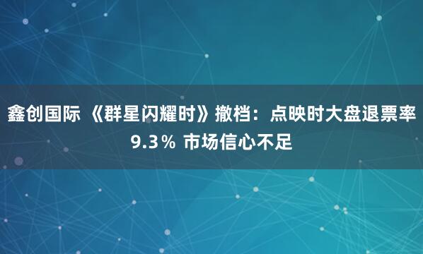 鑫创国际 《群星闪耀时》撤档：点映时大盘退票率9.3％ 市场信心不足