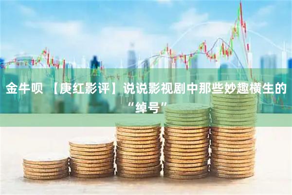 金牛呗 【庚红影评】说说影视剧中那些妙趣横生的“绰号”