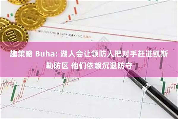 趣策略 Buha: 湖人会让领防人把对手赶进凯斯勒防区 他们依赖沉退防守