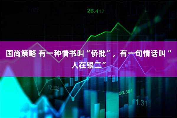 国尚策略 有一种情书叫“侨批”，有一句情话叫“人在银二”